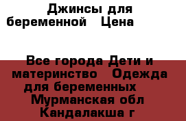 Джинсы для беременной › Цена ­ 1 000 - Все города Дети и материнство » Одежда для беременных   . Мурманская обл.,Кандалакша г.